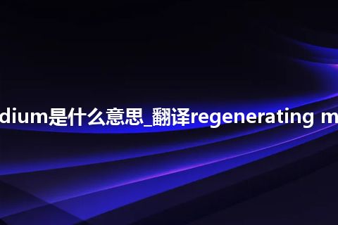 regenerating medium是什么意思_翻译regenerating medium的意思_用法