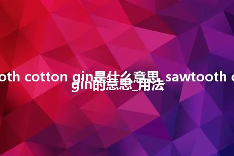sawtooth cotton gin是什么意思_sawtooth cotton gin的意思_用法