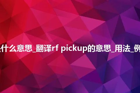 rf pickup是什么意思_翻译rf pickup的意思_用法_例句_英语短语