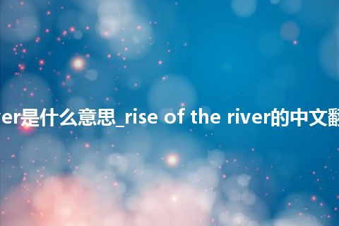 rise of the river是什么意思_rise of the river的中文翻译及音标_用法