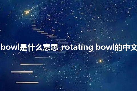 rotating bowl是什么意思_rotating bowl的中文意思_用法