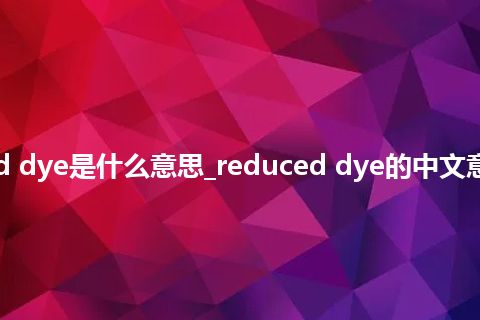 reduced dye是什么意思_reduced dye的中文意思_用法
