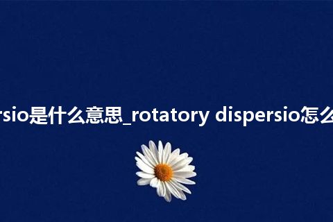 rotatory dispersio是什么意思_rotatory dispersio怎么翻译及发音_用法