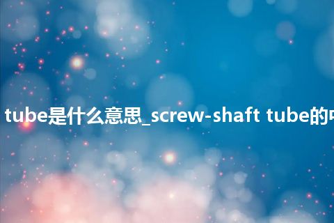 screw-shaft tube是什么意思_screw-shaft tube的中文意思_用法