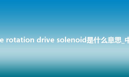 reverse rotation drive solenoid是什么意思_中文意思