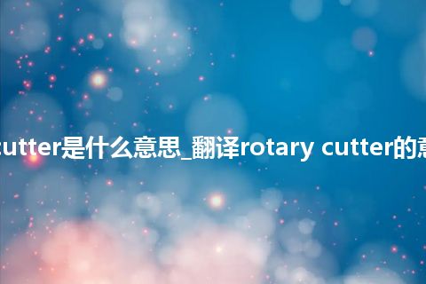 rotary cutter是什么意思_翻译rotary cutter的意思_用法