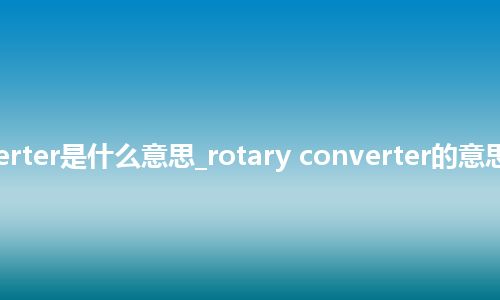 rotary converter是什么意思_rotary converter的意思_用法_同义词