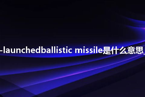 satellite-launchedballistic missile是什么意思_中文意思