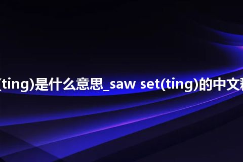 saw set(ting)是什么意思_saw set(ting)的中文释义_用法
