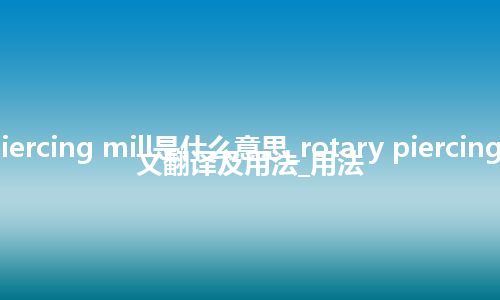 rotary piercing mill是什么意思_rotary piercing mill的中文翻译及用法_用法
