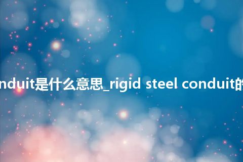 rigid steel conduit是什么意思_rigid steel conduit的中文释义_用法