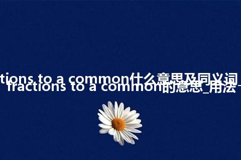 reduce fractions to a common什么意思及同义词_翻译reduce fractions to a common的意思_用法