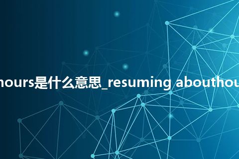 resuming abouthours是什么意思_resuming abouthours的中文释义_用法