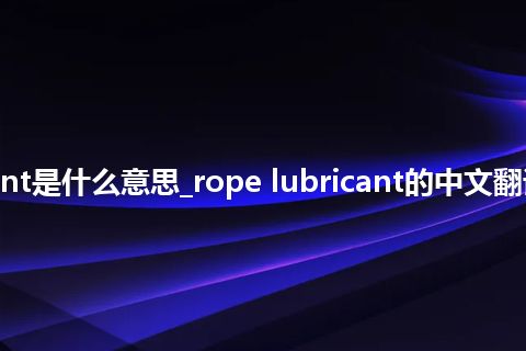 rope lubricant是什么意思_rope lubricant的中文翻译及音标_用法