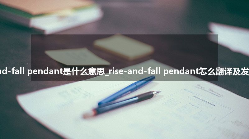 rise-and-fall pendant是什么意思_rise-and-fall pendant怎么翻译及发音_用法