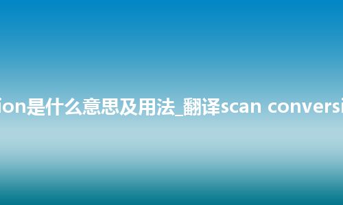 scan conversion是什么意思及用法_翻译scan conversion的意思_用法