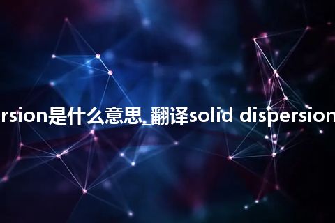 solid dispersion是什么意思_翻译solid dispersion的意思_用法