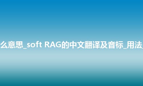 soft RAG是什么意思_soft RAG的中文翻译及音标_用法_例句_英语短语