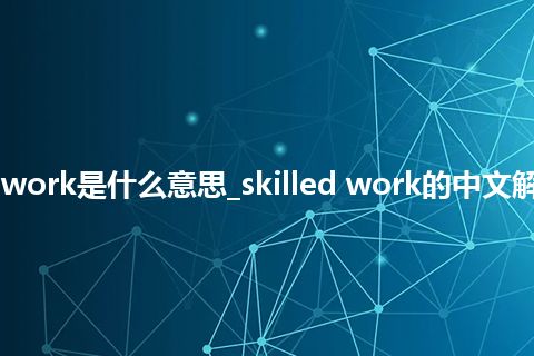skilled work是什么意思_skilled work的中文解释_用法