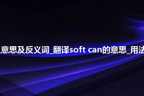 soft can是什么意思及反义词_翻译soft can的意思_用法_例句_英语短语