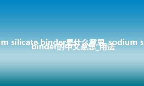 sodium silicate binder是什么意思_sodium silicate binder的中文意思_用法