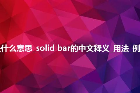solid bar是什么意思_solid bar的中文释义_用法_例句_英语短语