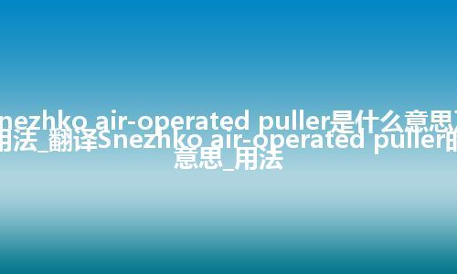 Snezhko air-operated puller是什么意思及用法_翻译Snezhko air-operated puller的意思_用法