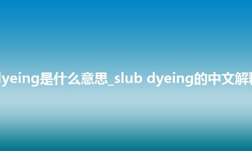 slub dyeing是什么意思_slub dyeing的中文解释_用法