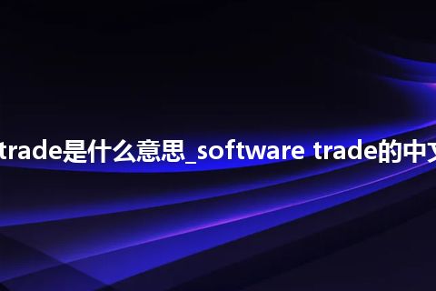 software trade是什么意思_software trade的中文解释_用法