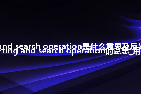 sorting and search operation是什么意思及反义词_翻译sorting and search operation的意思_用法