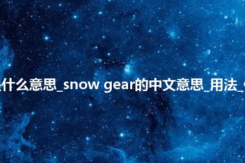snow gear是什么意思_snow gear的中文意思_用法_例句_英语短语
