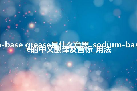sodium-base grease是什么意思_sodium-base grease的中文翻译及音标_用法