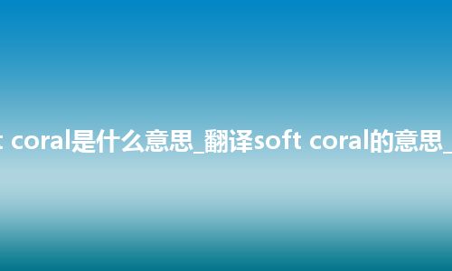 soft coral是什么意思_翻译soft coral的意思_用法