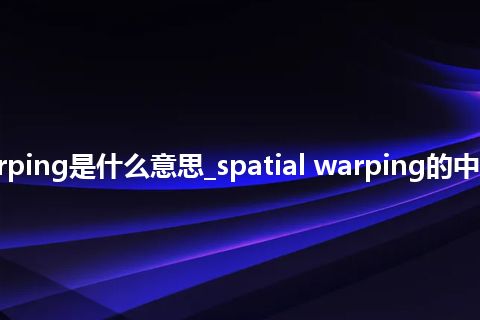 spatial warping是什么意思_spatial warping的中文解释_用法