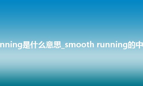smooth running是什么意思_smooth running的中文释义_用法