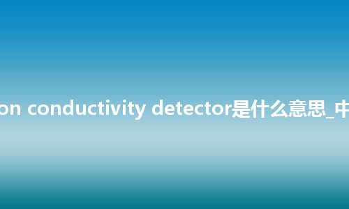 solution conductivity detector是什么意思_中文意思