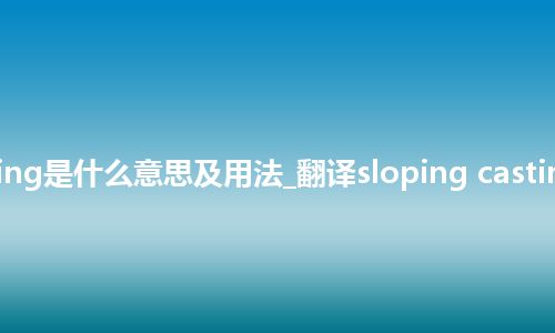sloping casting是什么意思及用法_翻译sloping casting的意思_用法