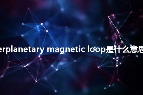 solar-interplanetary magnetic loop是什么意思_中文意思