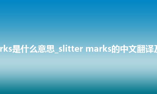 slitter marks是什么意思_slitter marks的中文翻译及用法_用法