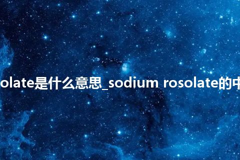 sodium rosolate是什么意思_sodium rosolate的中文解释_用法