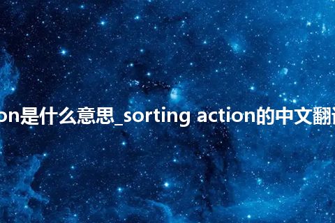 sorting action是什么意思_sorting action的中文翻译及音标_用法