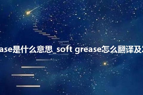 soft grease是什么意思_soft grease怎么翻译及发音_用法