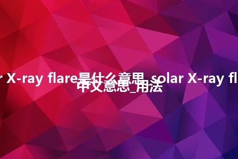 solar X-ray flare是什么意思_solar X-ray flare的中文意思_用法