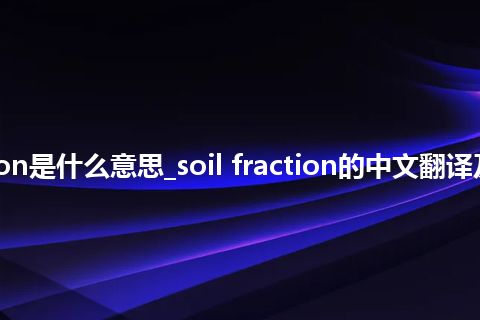 soil fraction是什么意思_soil fraction的中文翻译及用法_用法