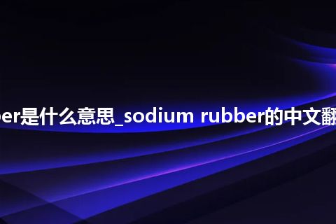 sodium rubber是什么意思_sodium rubber的中文翻译及用法_用法