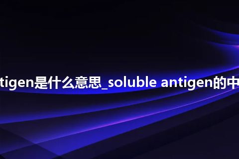 soluble antigen是什么意思_soluble antigen的中文意思_用法
