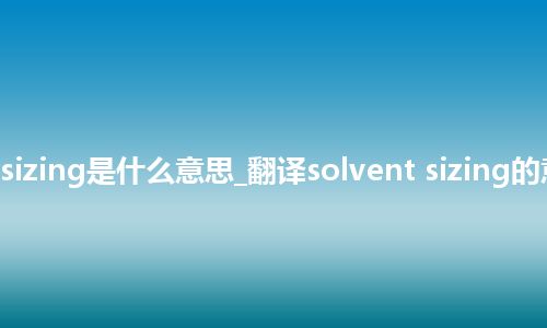 solvent sizing是什么意思_翻译solvent sizing的意思_用法