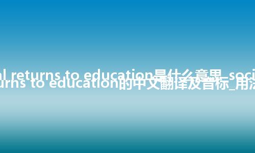 social returns to education是什么意思_social returns to education的中文翻译及音标_用法
