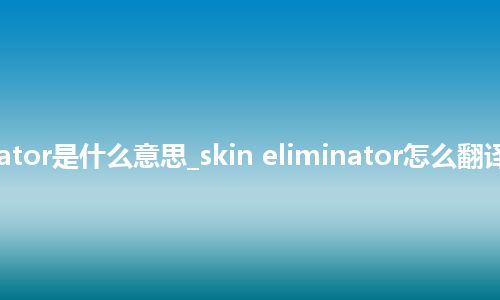 skin eliminator是什么意思_skin eliminator怎么翻译及发音_用法