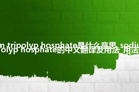 sodium tripolyp hosphate是什么意思_sodium tripolyp hosphate的中文翻译及用法_用法